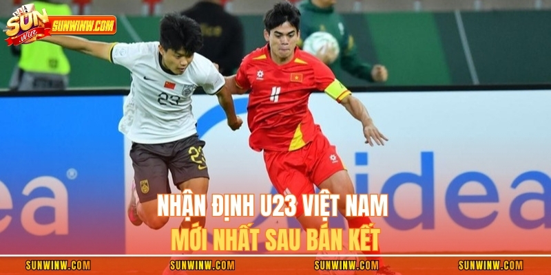 Nhận định U23 Việt Nam mới nhất sau bán kết